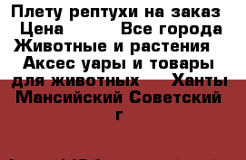 Плету рептухи на заказ › Цена ­ 450 - Все города Животные и растения » Аксесcуары и товары для животных   . Ханты-Мансийский,Советский г.